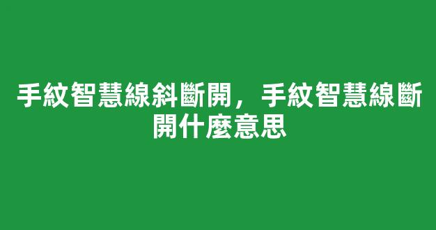 手紋智慧線斜斷開，手紋智慧線斷開什麼意思