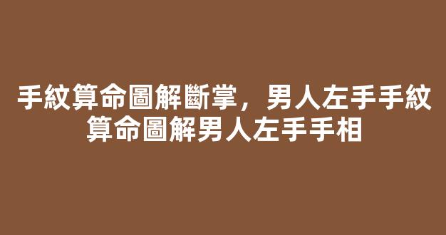 手紋算命圖解斷掌，男人左手手紋算命圖解男人左手手相