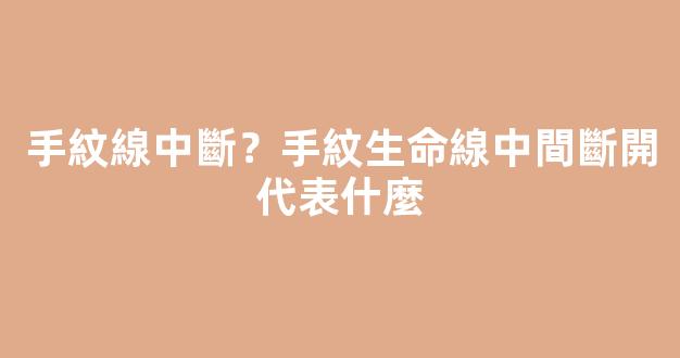 手紋線中斷？手紋生命線中間斷開代表什麼