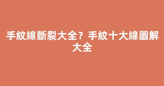 手紋線斷裂大全？手紋十大線圖解大全