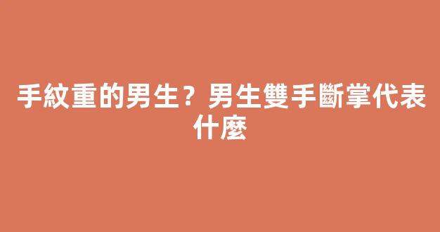 手紋重的男生？男生雙手斷掌代表什麼