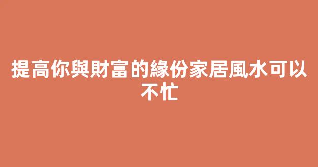 提高你與財富的緣份家居風水可以不忙