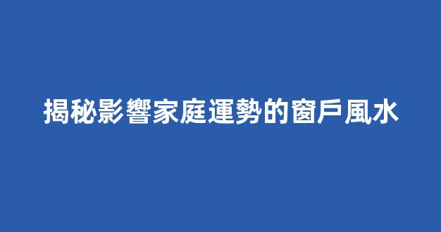 揭秘影響家庭運勢的窗戶風水