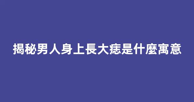 揭秘男人身上長大痣是什麼寓意