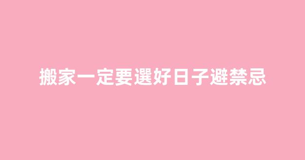 搬家一定要選好日子避禁忌