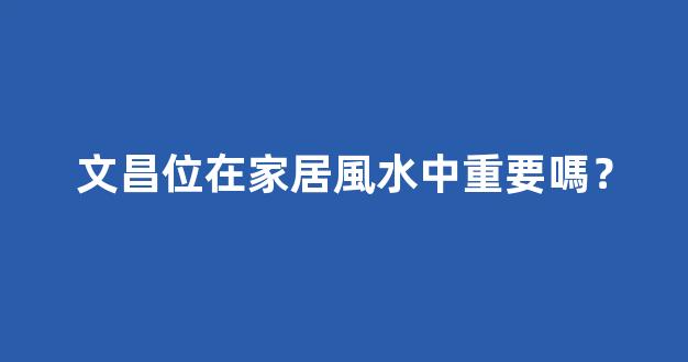 文昌位在家居風水中重要嗎？