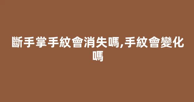 斷手掌手紋會消失嗎,手紋會變化嗎