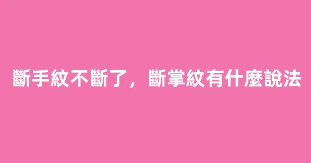 斷手紋不斷了，斷掌紋有什麼說法