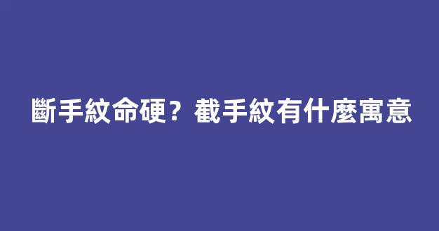 斷手紋命硬？截手紋有什麼寓意