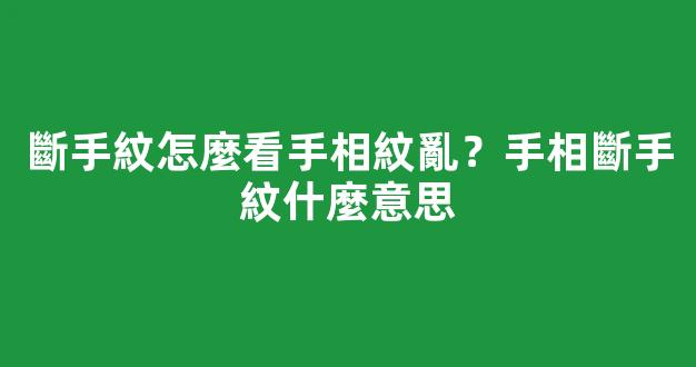 斷手紋怎麼看手相紋亂？手相斷手紋什麼意思