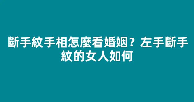 斷手紋手相怎麼看婚姻？左手斷手紋的女人如何