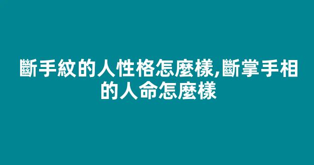 斷手紋的人性格怎麼樣,斷掌手相的人命怎麼樣