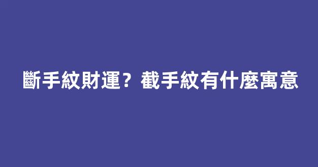 斷手紋財運？截手紋有什麼寓意