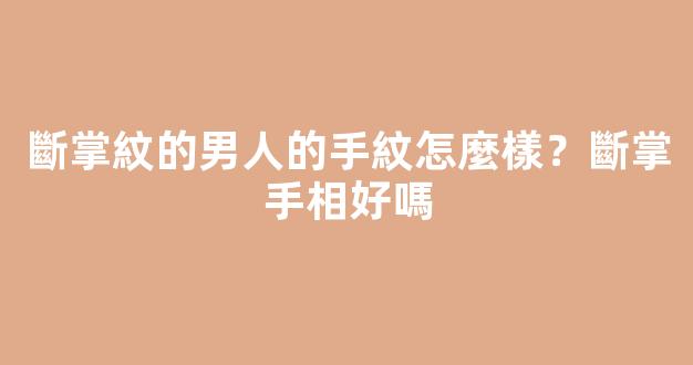 斷掌紋的男人的手紋怎麼樣？斷掌手相好嗎