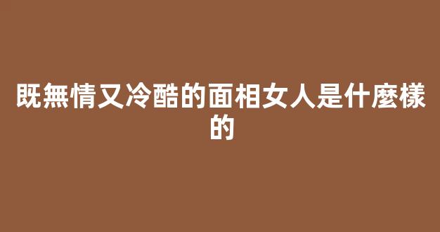 既無情又冷酷的面相女人是什麼樣的