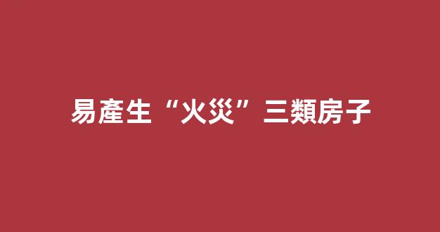 易產生“火災”三類房子