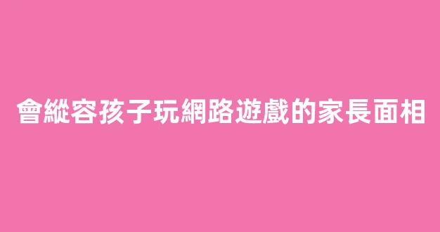 會縱容孩子玩網路遊戲的家長面相