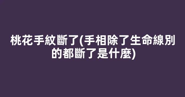 桃花手紋斷了(手相除了生命線別的都斷了是什麼)