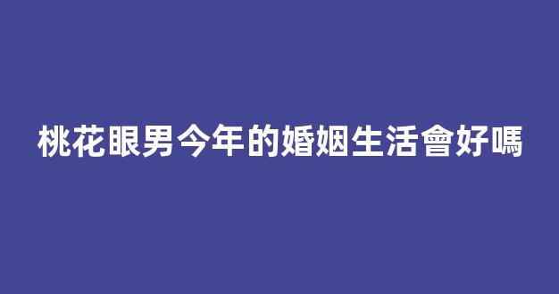 桃花眼男今年的婚姻生活會好嗎