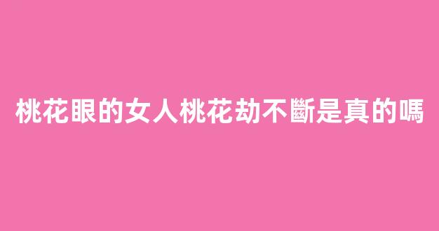 桃花眼的女人桃花劫不斷是真的嗎