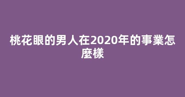 桃花眼的男人在2020年的事業怎麼樣
