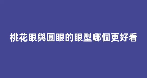 桃花眼與圓眼的眼型哪個更好看