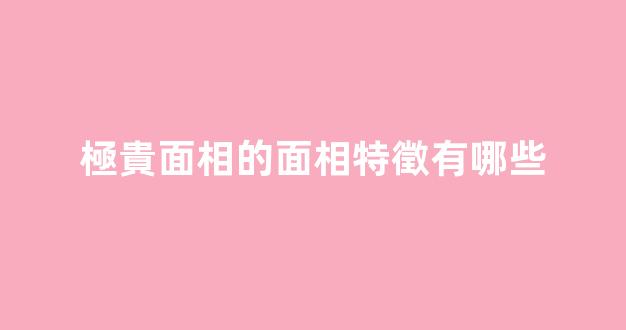 極貴面相的面相特徵有哪些