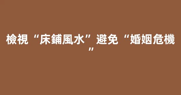 檢視“床鋪風水”避免“婚姻危機”