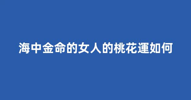 海中金命的女人的桃花運如何