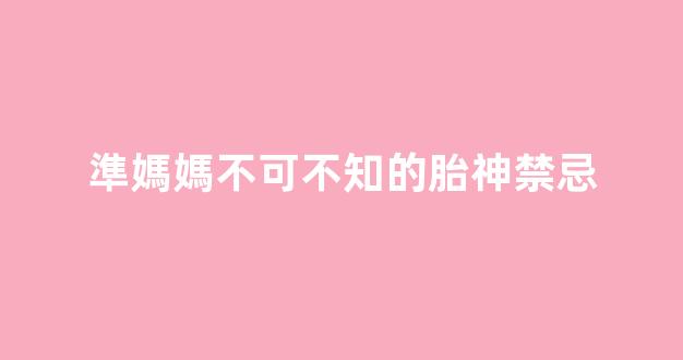 準媽媽不可不知的胎神禁忌