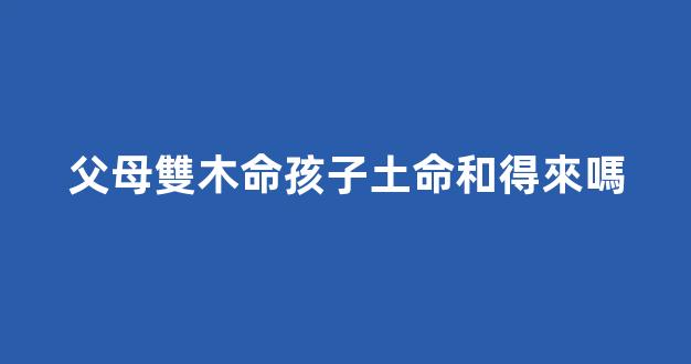父母雙木命孩子土命和得來嗎