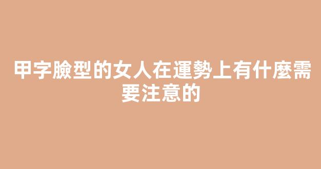 甲字臉型的女人在運勢上有什麼需要注意的