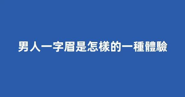 男人一字眉是怎樣的一種體驗