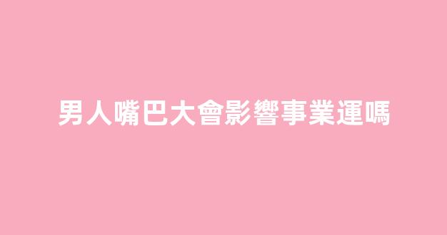 男人嘴巴大會影響事業運嗎