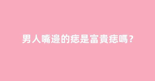 男人嘴邊的痣是富貴痣嗎？