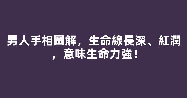 男人手相圖解，生命線長深、紅潤，意味生命力強！