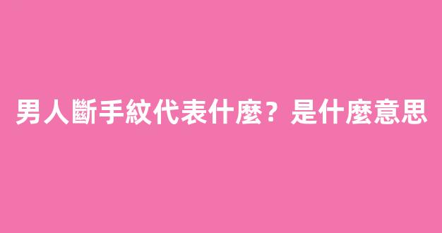 男人斷手紋代表什麼？是什麼意思