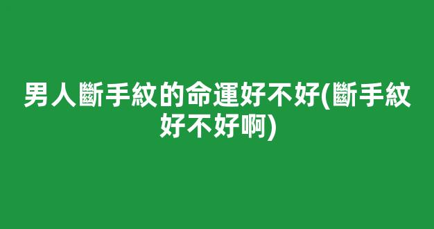 男人斷手紋的命運好不好(斷手紋好不好啊)
