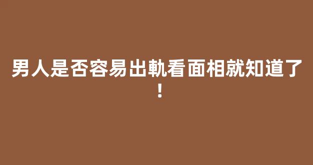 男人是否容易出軌看面相就知道了！