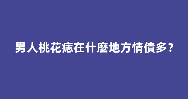 男人桃花痣在什麼地方情債多？