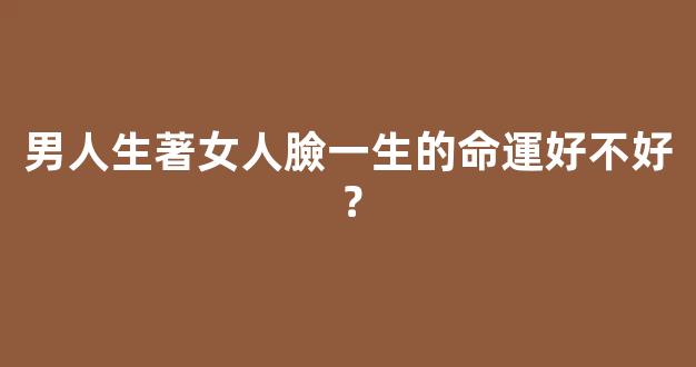男人生著女人臉一生的命運好不好？