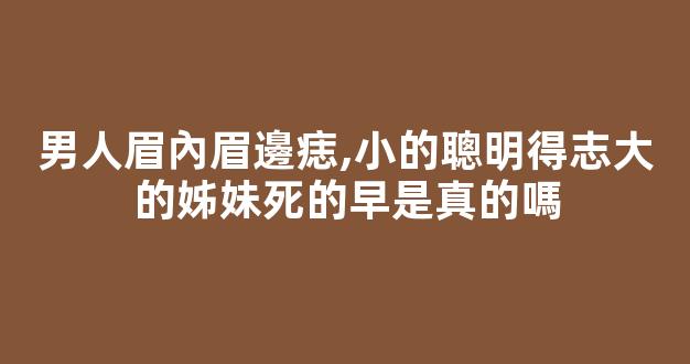 男人眉內眉邊痣,小的聰明得志大的姊妹死的早是真的嗎
