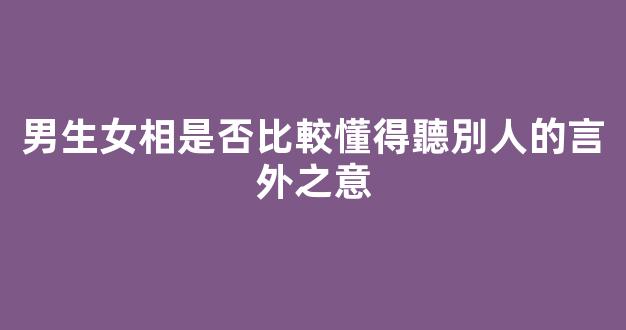 男生女相是否比較懂得聽別人的言外之意