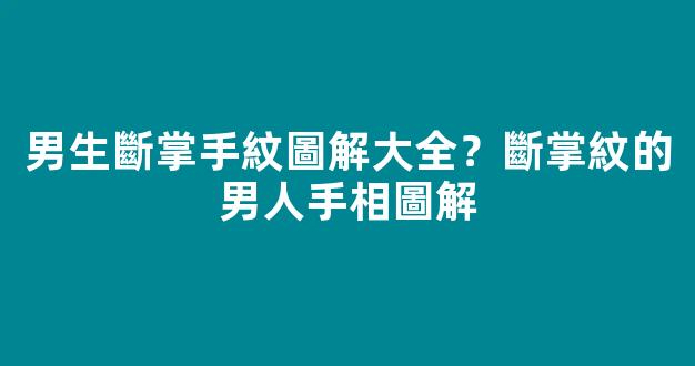 男生斷掌手紋圖解大全？斷掌紋的男人手相圖解