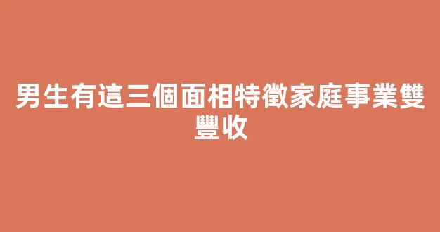 男生有這三個面相特徵家庭事業雙豐收