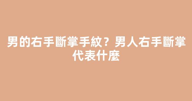 男的右手斷掌手紋？男人右手斷掌代表什麼