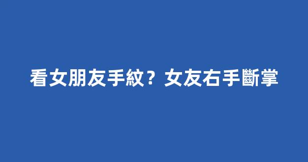 看女朋友手紋？女友右手斷掌