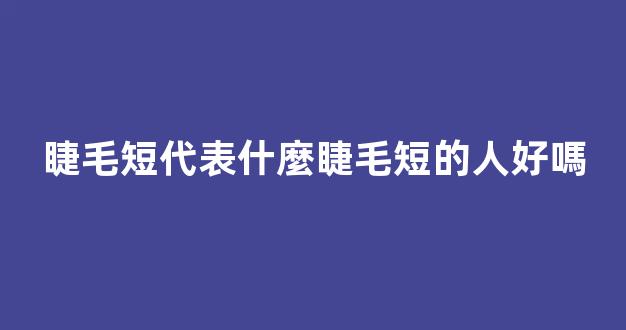 睫毛短代表什麼睫毛短的人好嗎