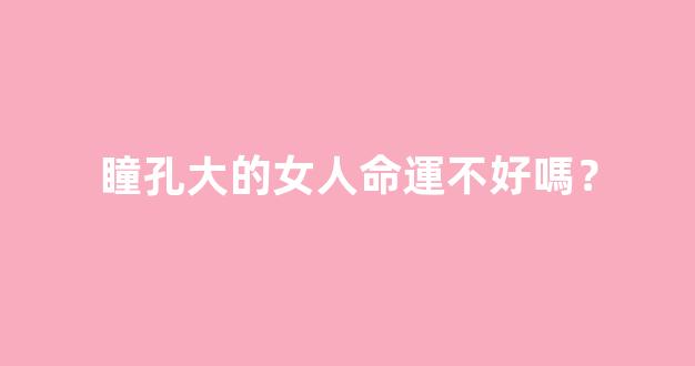 瞳孔大的女人命運不好嗎？