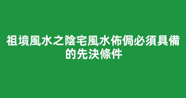 祖墳風水之陰宅風水佈侷必須具備的先決條件